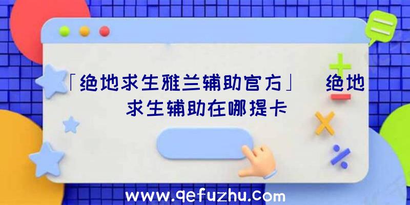 「绝地求生雅兰辅助官方」|绝地求生辅助在哪提卡